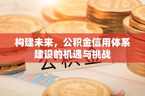 渠县构建未来，公积金信用体系建设的机遇与挑战
