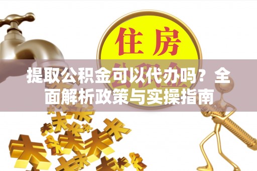 渠县提取公积金可以代办吗？全面解析政策与实操指南