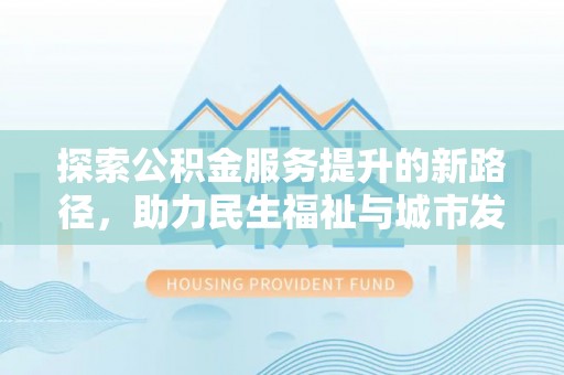 渠县探索公积金服务提升的新路径，助力民生福祉与城市发展