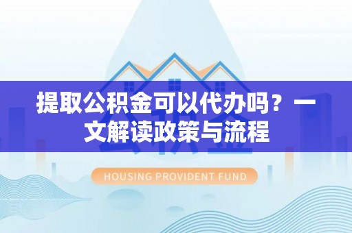 渠县提取公积金可以代办吗？一文解读政策与流程