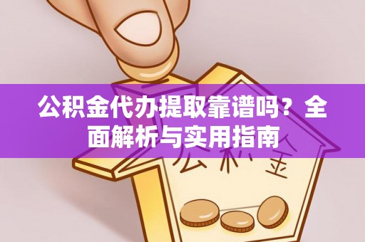 渠县公积金代办提取靠谱吗？全面解析与实用指南