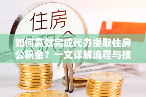 渠县如何高效完成代办提取住房公积金？一文详解流程与技巧