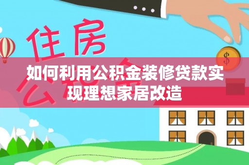 渠县如何利用公积金装修贷款实现理想家居改造