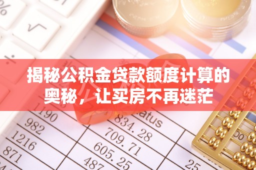 渠县揭秘公积金贷款额度计算的奥秘，让买房不再迷茫