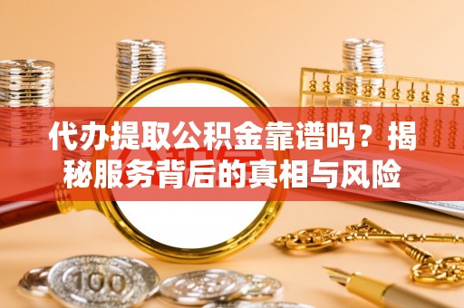 渠县代办提取公积金靠谱吗？揭秘服务背后的真相与风险