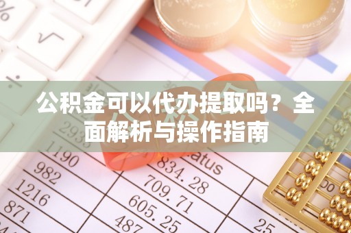 渠县公积金可以代办提取吗？全面解析与操作指南
