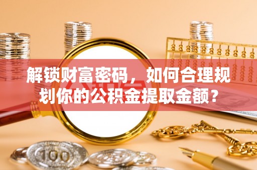渠县解锁财富密码，如何合理规划你的公积金提取金额？