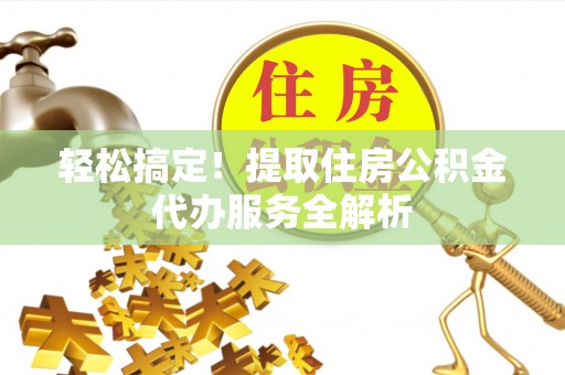 渠县轻松搞定！提取住房公积金代办服务全解析