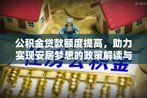 渠县公积金贷款额度提高，助力实现安居梦想的政策解读与未来展望