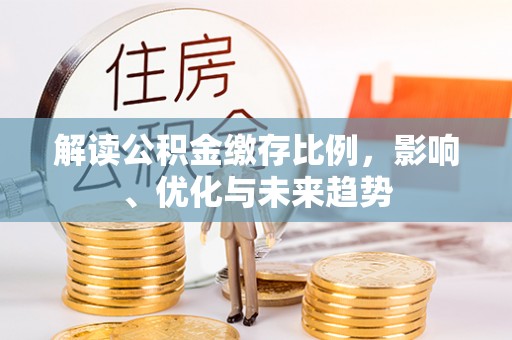 渠县解读公积金缴存比例，影响、优化与未来趋势