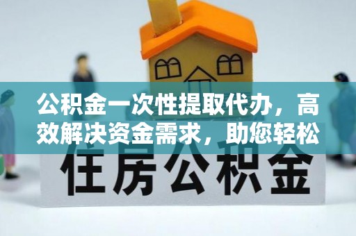 渠县公积金一次性提取代办，高效解决资金需求，助您轻松应对生活难题