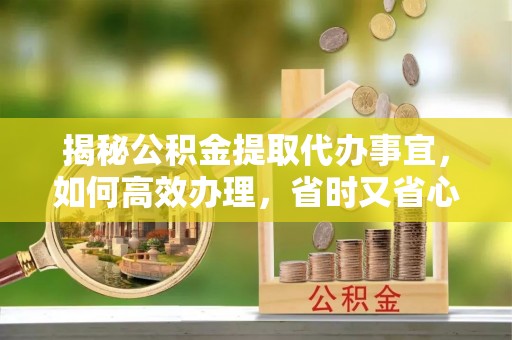 渠县揭秘公积金提取代办事宜，如何高效办理，省时又省心？