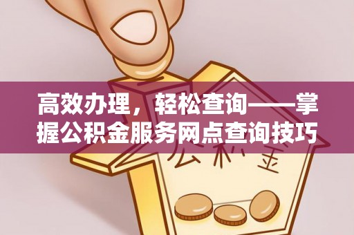 渠县高效办理，轻松查询——掌握公积金服务网点查询技巧