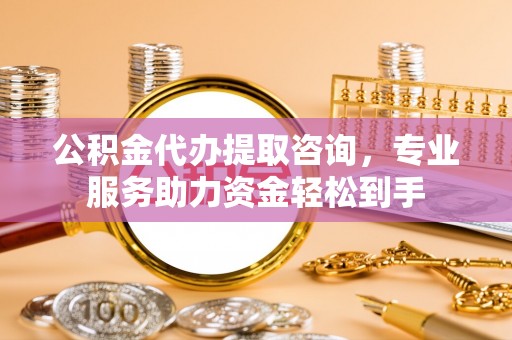 渠县公积金代办提取咨询，专业服务助力资金轻松到手