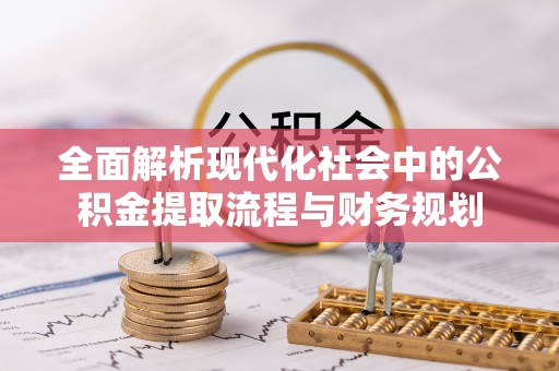 渠县全面解析现代化社会中的公积金提取流程与财务规划