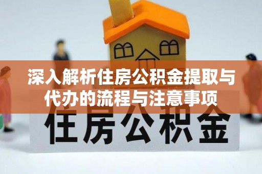 渠县深入解析住房公积金提取与代办的流程与注意事项
