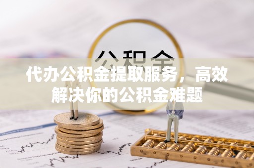 渠县代办公积金提取服务，高效解决你的公积金难题