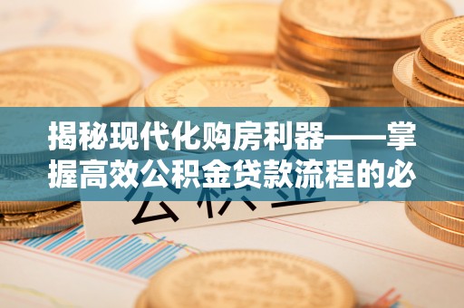 渠县揭秘现代化购房利器——掌握高效公积金贷款流程的必备指南