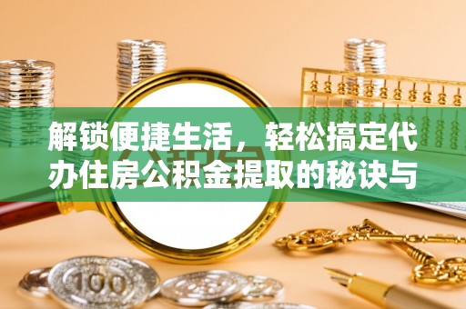 渠县解锁便捷生活，轻松搞定代办住房公积金提取的秘诀与技巧