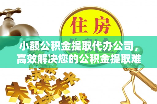 渠县小额公积金提取代办公司，高效解决您的公积金提取难题