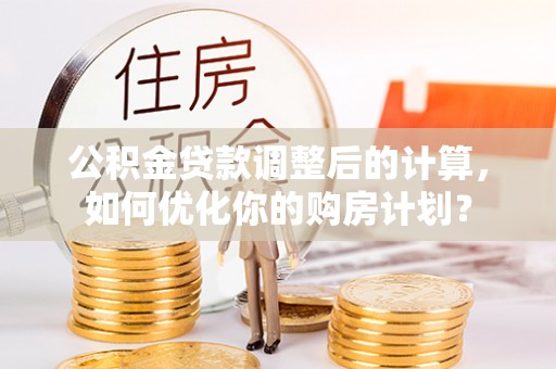 渠县公积金贷款调整后的计算，如何优化你的购房计划？