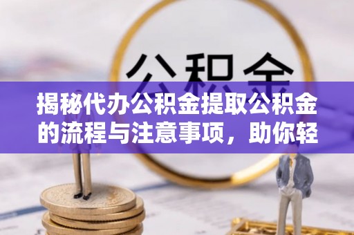 渠县揭秘代办公积金提取公积金的流程与注意事项，助你轻松拿回属于你的钱