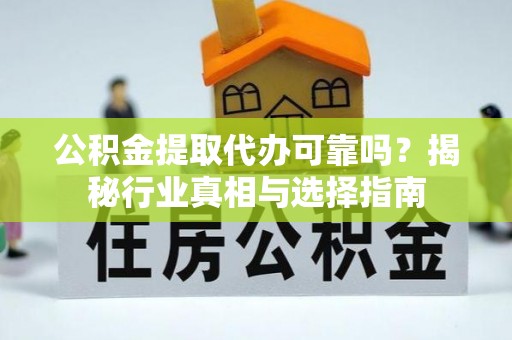 渠县公积金提取代办可靠吗？揭秘行业真相与选择指南