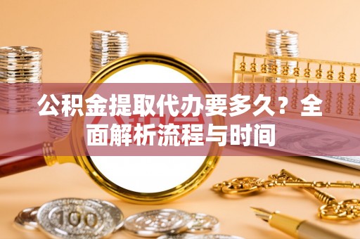 渠县公积金提取代办要多久？全面解析流程与时间